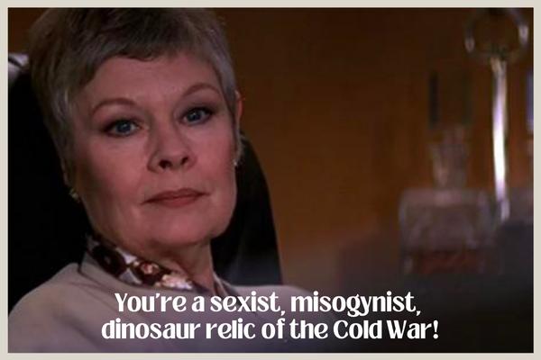 M: You're a sexist, misogynist, dinosaur relic of the Cold War, Bond meme